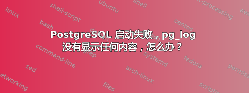 PostgreSQL 启动失败，pg_log 没有显示任何内容，怎么办？