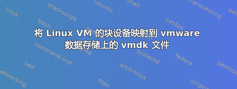 将 Linux VM 的块设备映射到 vmware 数据存储上的 vmdk 文件