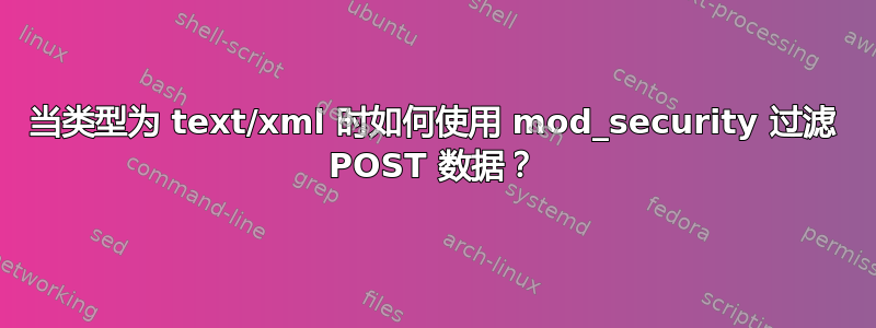 当类型为 text/xml 时如何使用 mod_security 过滤 POST 数据？