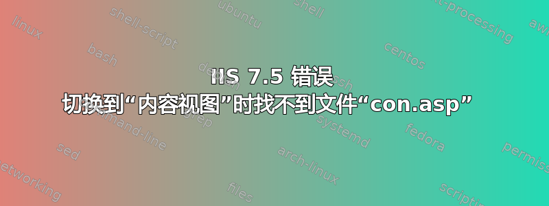 IIS 7.5 错误 切换到“内容视图”时找不到文件“con.asp” 