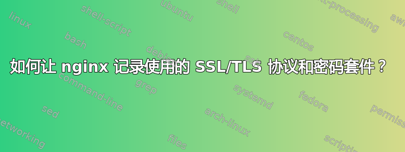 如何让 nginx 记录使用的 SSL/TLS 协议和密码套件？