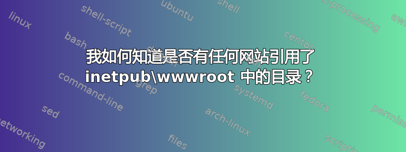 我如何知道是否有任何网站引用了 inetpub\wwwroot 中的目录？