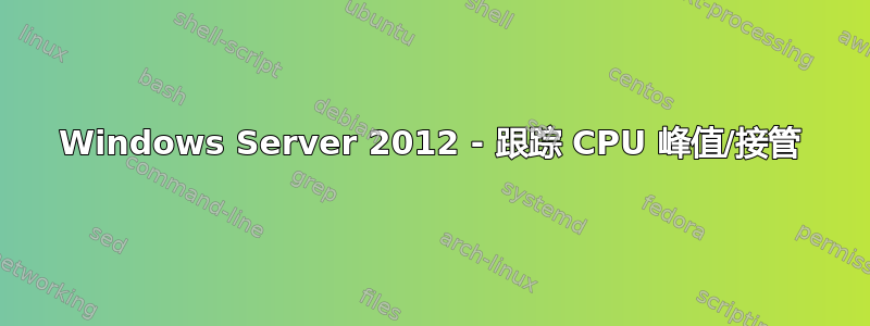 Windows Server 2012 - 跟踪 CPU 峰值/接管