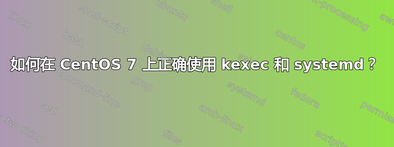 如何在 CentOS 7 上正确使用 kexec 和 systemd？