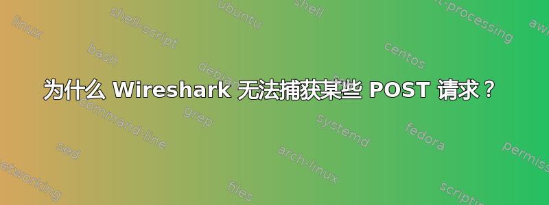 为什么 Wireshark 无法捕获某些 POST 请求？