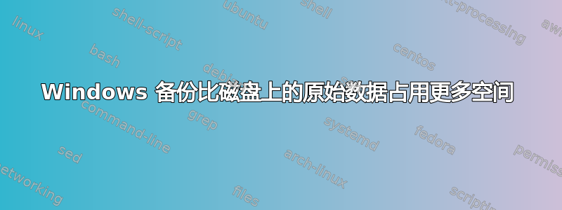 Windows 备份比磁盘上的原始数据占用更多空间