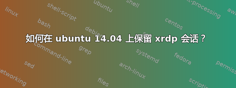 如何在 ubuntu 14.04 上保留 xrdp 会话？