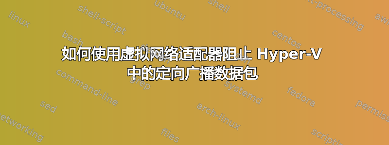 如何使用虚拟网络适配器阻止 Hyper-V 中的定向广播数据包