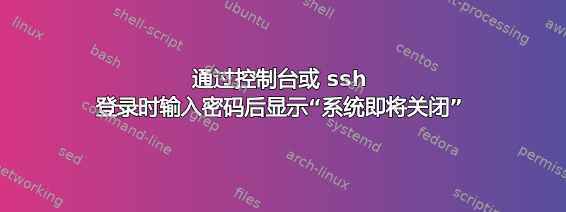 通过控制台或 ssh 登录时输入密码后显示“系统即将关闭”