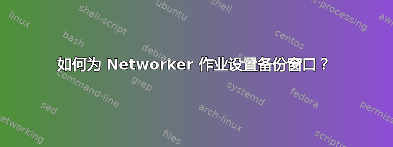 如何为 Networker 作业设置备份窗口？