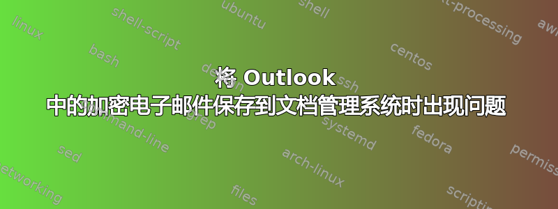 将 Outlook 中的加密电子邮件保存到文档管理系统时出现问题