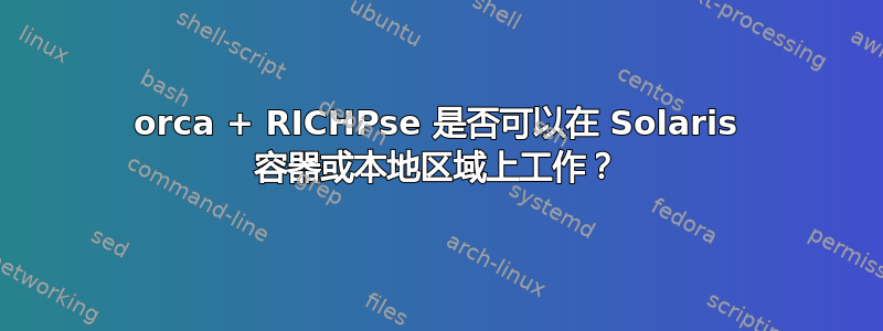 orca + RICHPse 是否可以在 Solaris 容器或本地区域上工作？