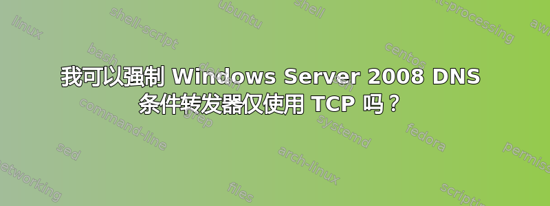 我可以强制 Windows Server 2008 DNS 条件转发器仅使用 TCP 吗？