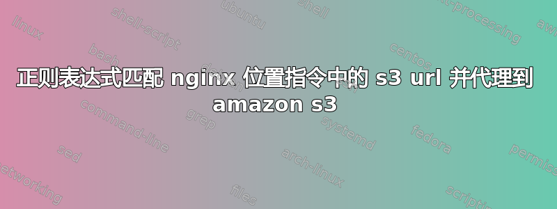 正则表达式匹配 nginx 位置指令中的 s3 url 并代理到 amazon s3