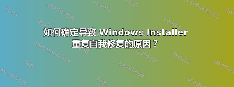 如何确定导致 Windows Installer 重复自我修复的原因？