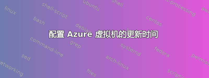 配置 Azure 虚拟机的更新时间