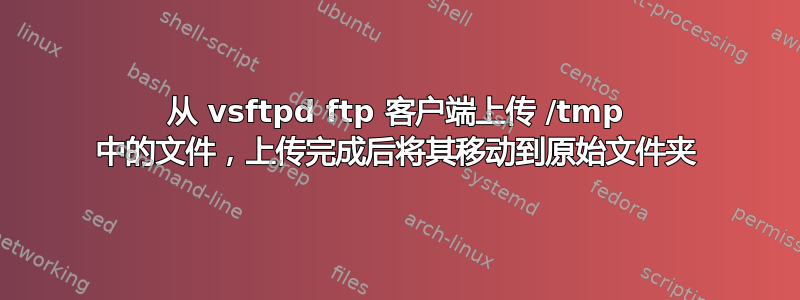 从 vsftpd ftp 客户端上传 /tmp 中的文件，上传完成后将其移动到原始文件夹