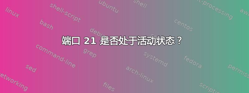 端口 21 是否处于活动状态？