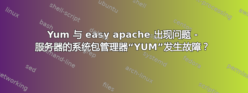 Yum 与 easy apache 出现问题 - 服务器的系统包管理器“YUM”发生故障？