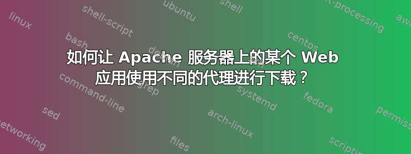 如何让 Apache 服务器上的某个 Web 应用使用不同的代理进行下载？