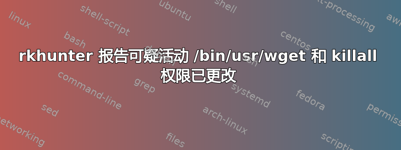 rkhunter 报告可疑活动 /bin/usr/wget 和 killall 权限已更改