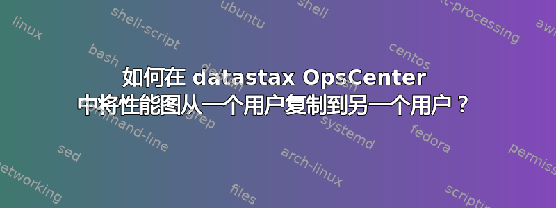 如何在 datastax OpsCenter 中将性能图从一个用户复制到另一个用户？