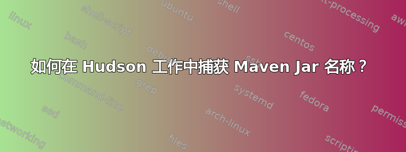 如何在 Hudson 工作中捕获 Maven Jar 名称？