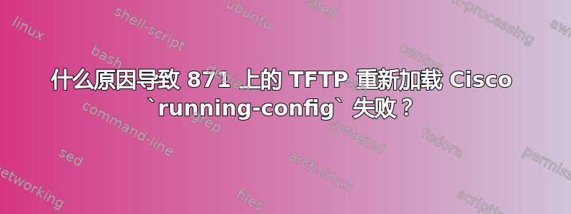 什么原因导致 871 上的 TFTP 重新加载 Cisco `running-config` 失败？