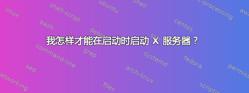 我怎样才能在启动时启动 X 服务器？