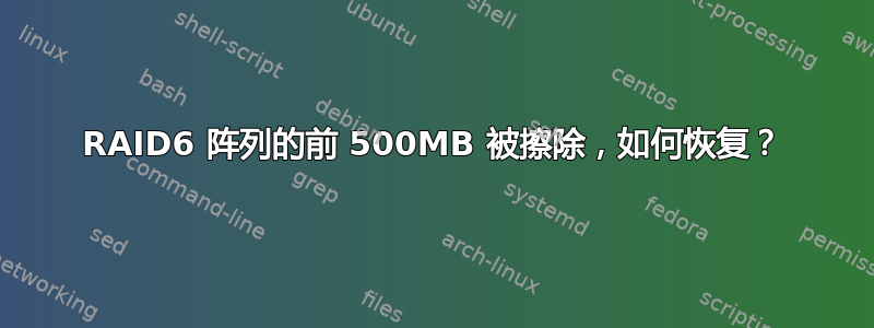 RAID6 阵列的前 500MB 被擦除，如何恢复？