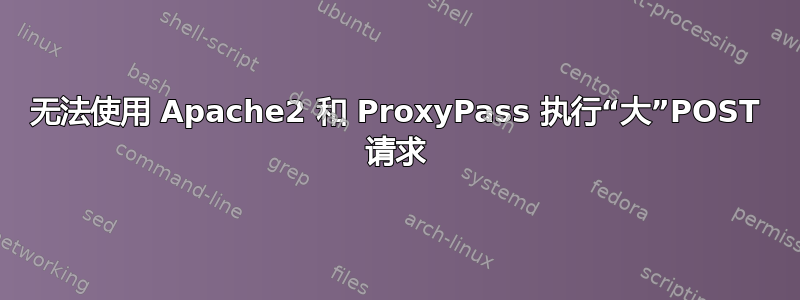 无法使用 Apache2 和 ProxyPass 执行“大”POST 请求