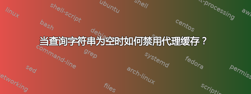 当查询字符串为空时如何禁用代理缓存？