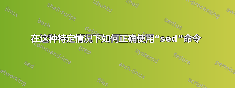 在这种特定情况下如何正确使用“sed”命令