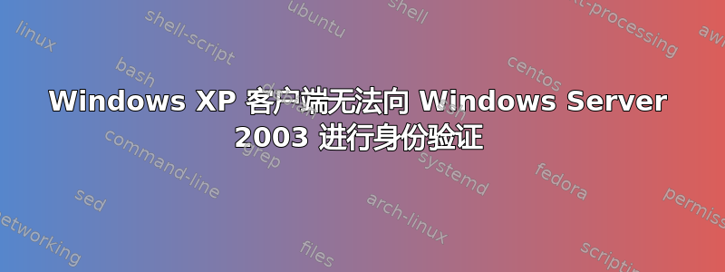 Windows XP 客户端无法向 Windows Server 2003 进行身份验证