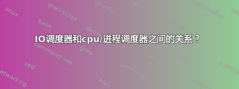 IO调度器和cpu/进程调度器之间的关系？