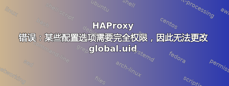 HAProxy 错误：某些配置选项需要完全权限，因此无法更改 global.uid