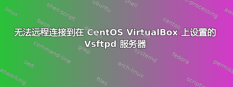 无法远程连接到在 CentOS VirtualBox 上设置的 Vsftpd 服务器