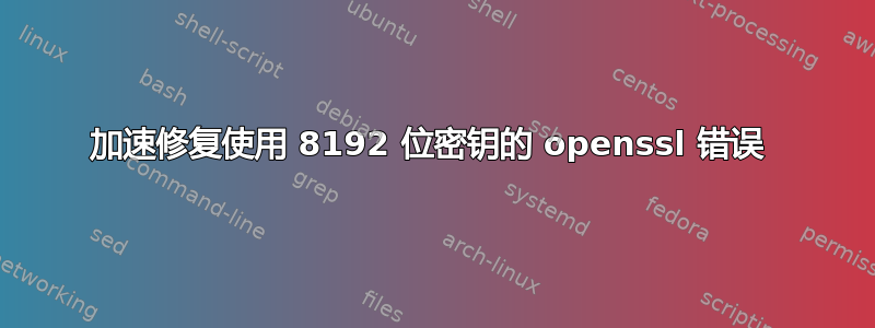 加速修复使用 8192 位密钥的 openssl 错误 