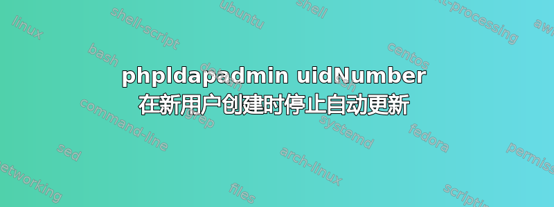 phpldapadmin uidNumber 在新用户创建时停止自动更新