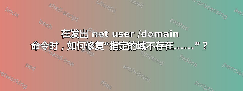 在发出 net user /domain 命令时，如何修复“指定的域不存在......”？