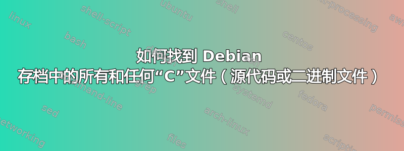 如何找到 Debian 存档中的所有和任何“C”文件（源代码或二进制文件）