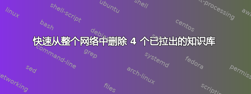 快速从整个网络中删除 4 个已拉出的知识库