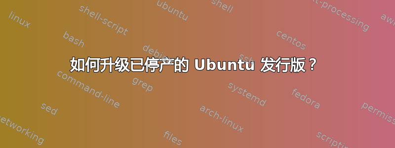 如何升级已停产的 Ubuntu 发行版？