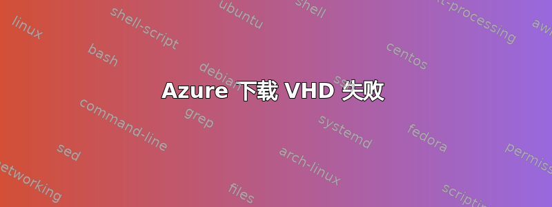 Azure 下载 VHD 失败