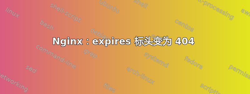 Nginx：expires 标头变为 404