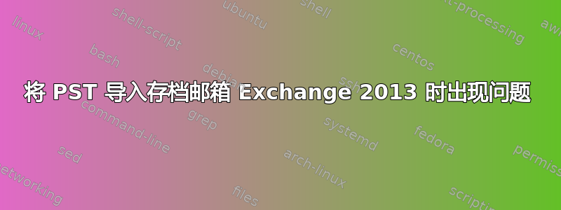 将 PST 导入存档邮箱 Exchange 2013 时出现问题