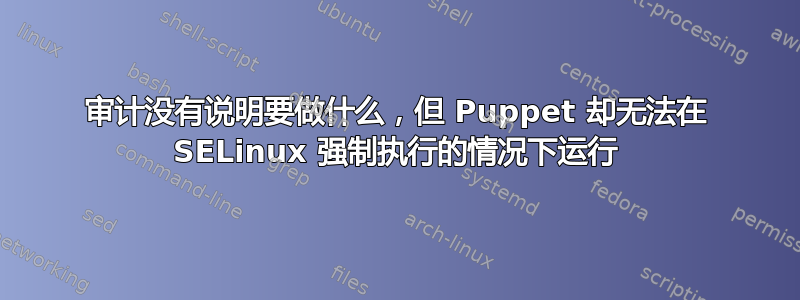 审计没有说明要做什么，但 Puppet 却无法在 SELinux 强制执行的情况下运行