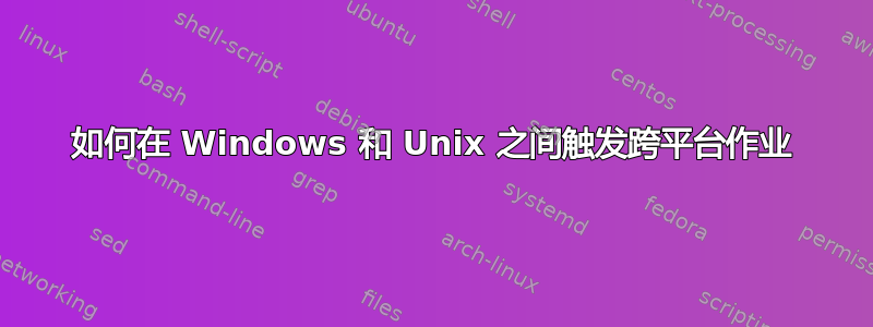 如何在 Windows 和 Unix 之间触发跨平台作业