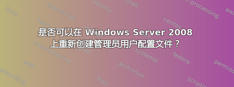 是否可以在 Windows Server 2008 上重新创建管理员用户配置文件？