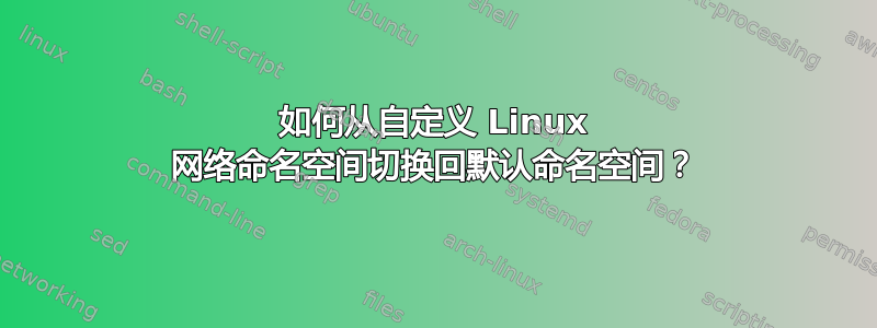 如何从自定义 Linux 网络命名空间切换回默认命名空间？